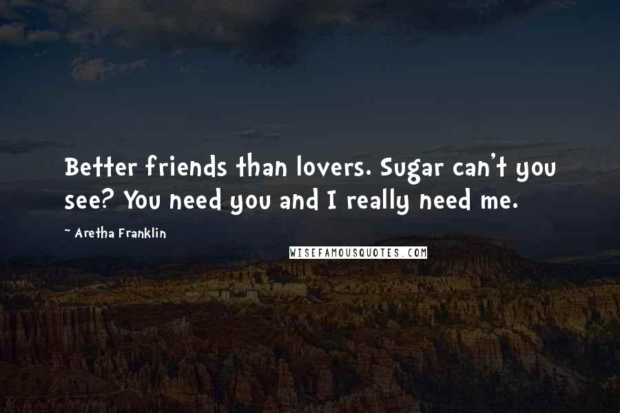 Aretha Franklin Quotes: Better friends than lovers. Sugar can't you see? You need you and I really need me.