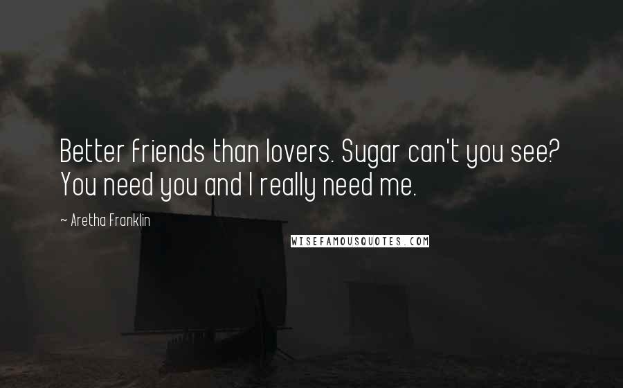 Aretha Franklin Quotes: Better friends than lovers. Sugar can't you see? You need you and I really need me.