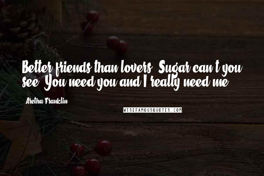 Aretha Franklin Quotes: Better friends than lovers. Sugar can't you see? You need you and I really need me.