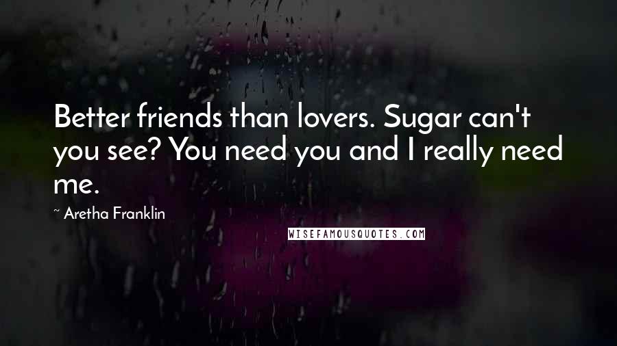 Aretha Franklin Quotes: Better friends than lovers. Sugar can't you see? You need you and I really need me.