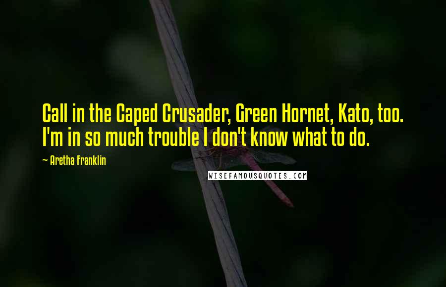 Aretha Franklin Quotes: Call in the Caped Crusader, Green Hornet, Kato, too. I'm in so much trouble I don't know what to do.