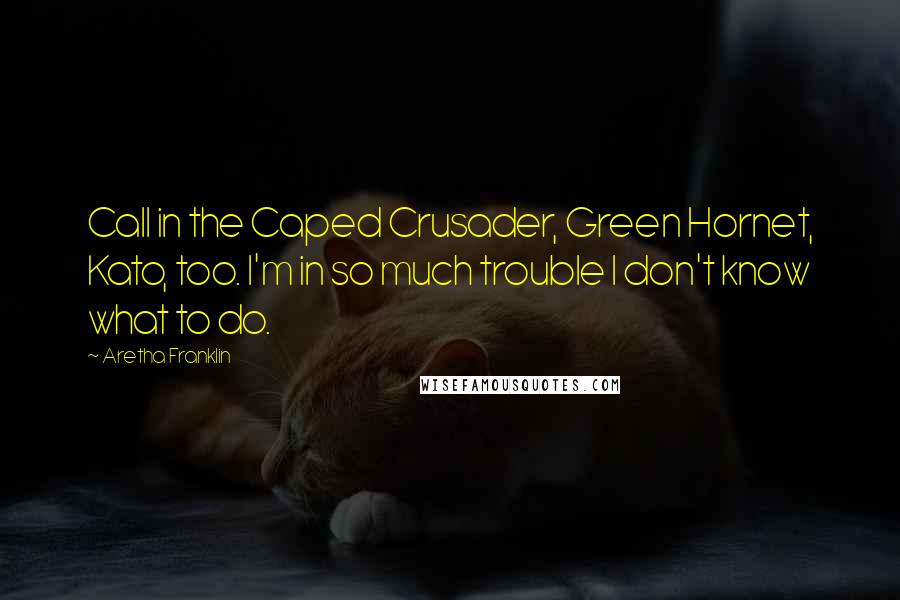 Aretha Franklin Quotes: Call in the Caped Crusader, Green Hornet, Kato, too. I'm in so much trouble I don't know what to do.