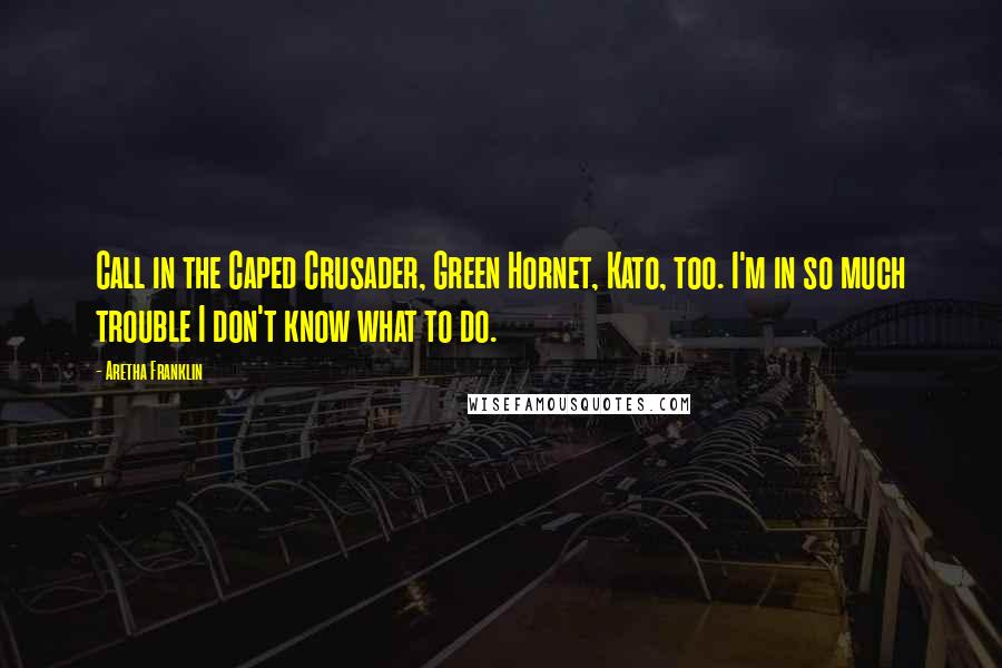 Aretha Franklin Quotes: Call in the Caped Crusader, Green Hornet, Kato, too. I'm in so much trouble I don't know what to do.