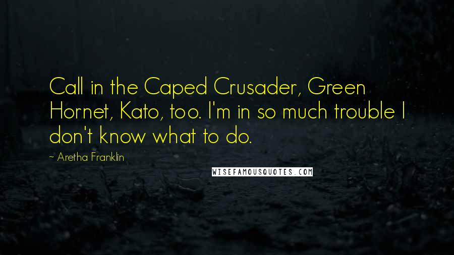 Aretha Franklin Quotes: Call in the Caped Crusader, Green Hornet, Kato, too. I'm in so much trouble I don't know what to do.