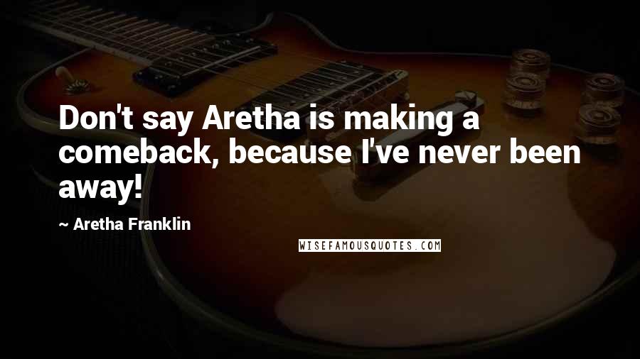 Aretha Franklin Quotes: Don't say Aretha is making a comeback, because I've never been away!