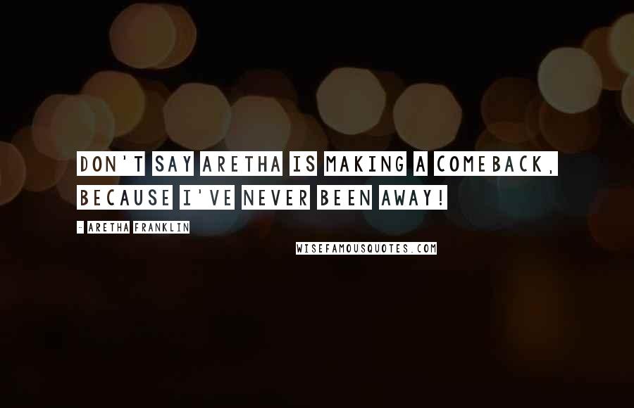 Aretha Franklin Quotes: Don't say Aretha is making a comeback, because I've never been away!