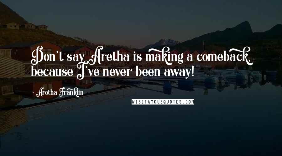 Aretha Franklin Quotes: Don't say Aretha is making a comeback, because I've never been away!