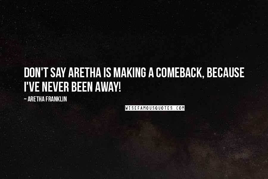 Aretha Franklin Quotes: Don't say Aretha is making a comeback, because I've never been away!