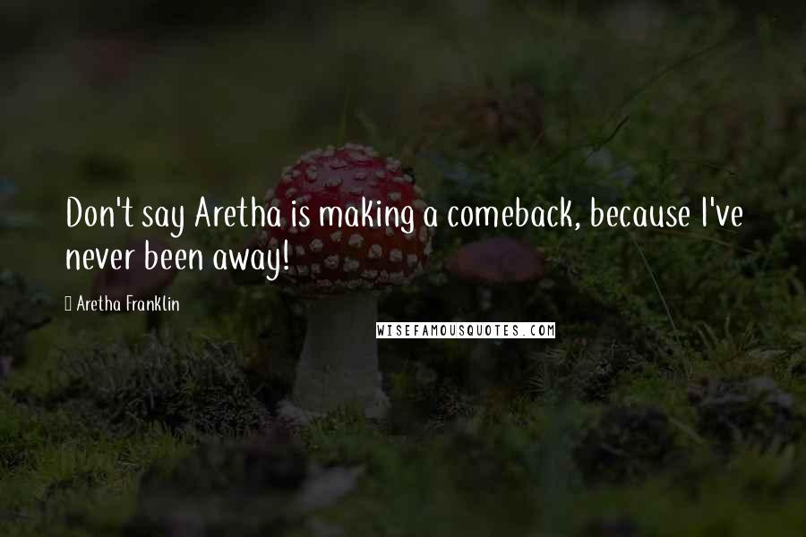 Aretha Franklin Quotes: Don't say Aretha is making a comeback, because I've never been away!