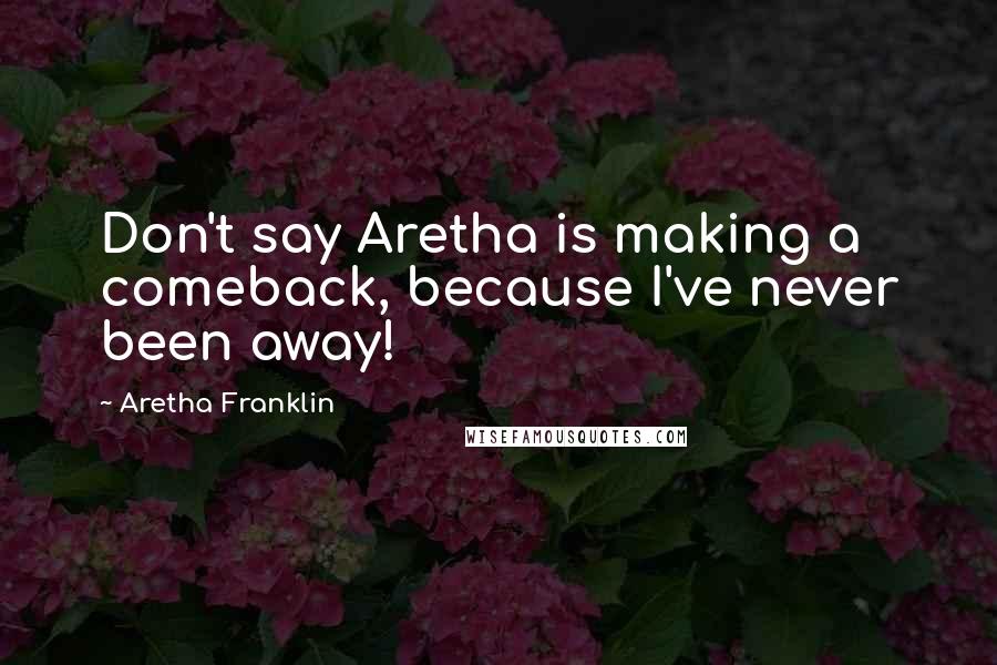 Aretha Franklin Quotes: Don't say Aretha is making a comeback, because I've never been away!