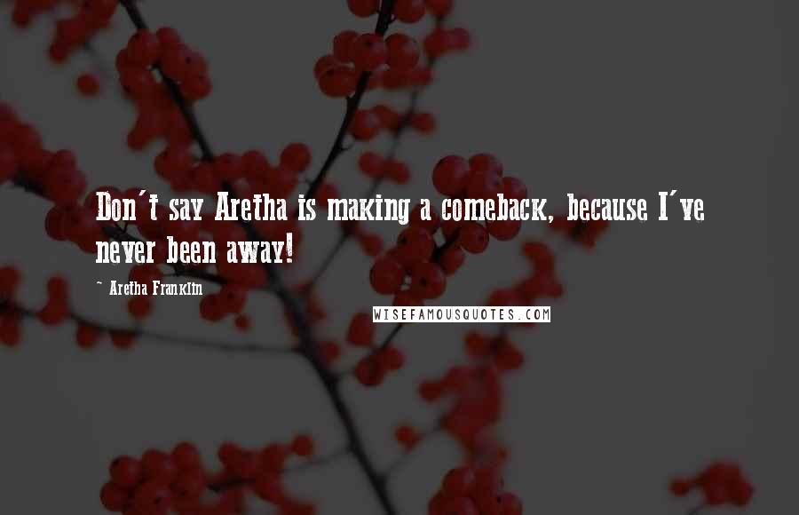 Aretha Franklin Quotes: Don't say Aretha is making a comeback, because I've never been away!