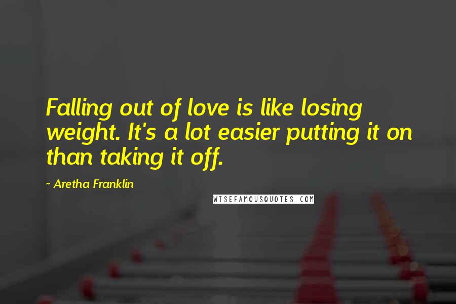 Aretha Franklin Quotes: Falling out of love is like losing weight. It's a lot easier putting it on than taking it off.