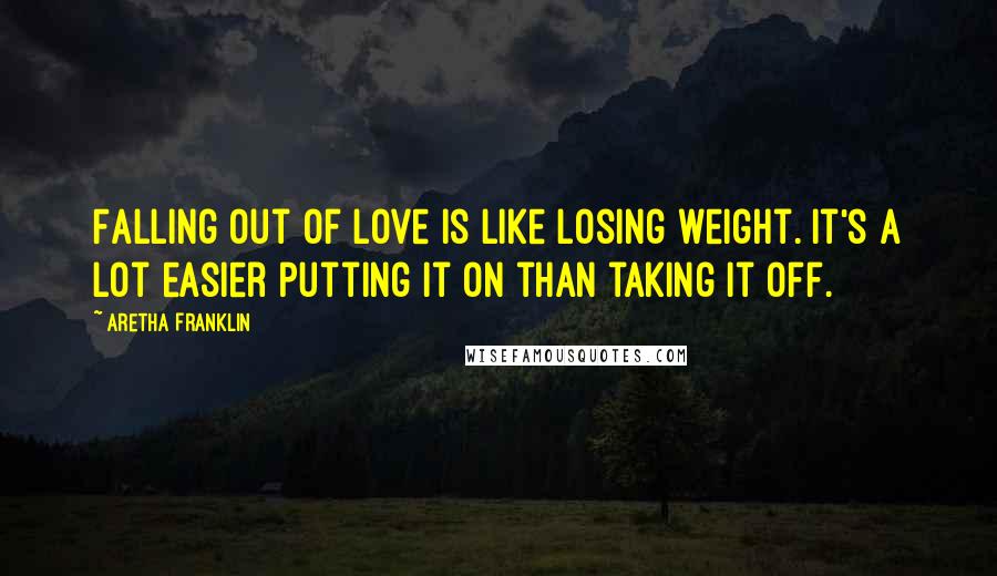 Aretha Franklin Quotes: Falling out of love is like losing weight. It's a lot easier putting it on than taking it off.