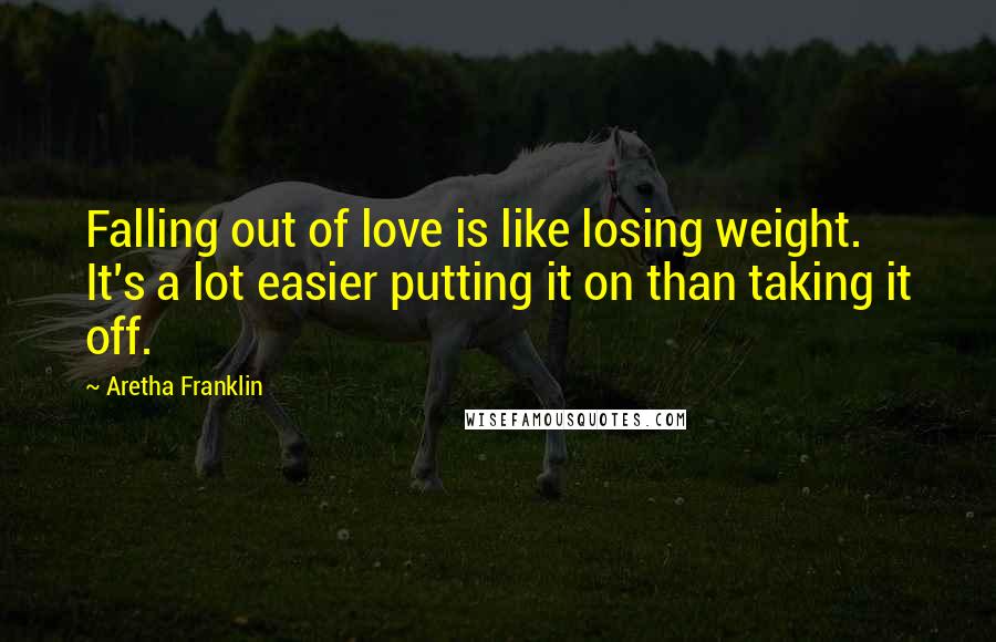 Aretha Franklin Quotes: Falling out of love is like losing weight. It's a lot easier putting it on than taking it off.