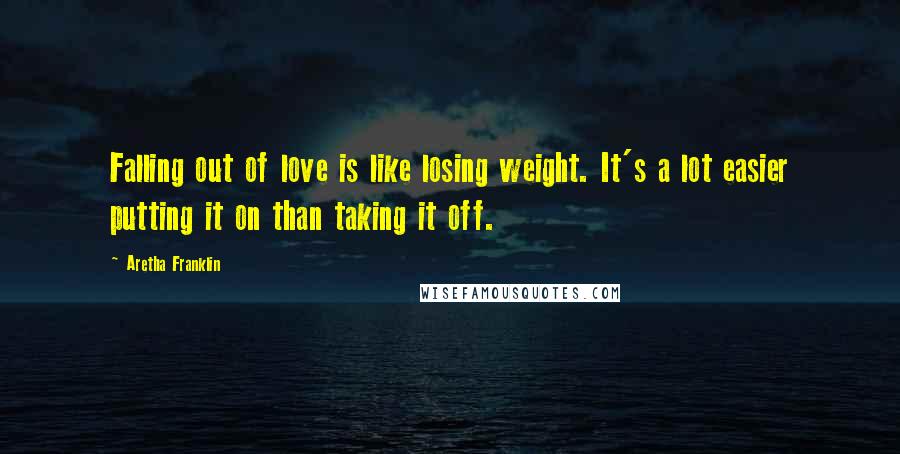 Aretha Franklin Quotes: Falling out of love is like losing weight. It's a lot easier putting it on than taking it off.