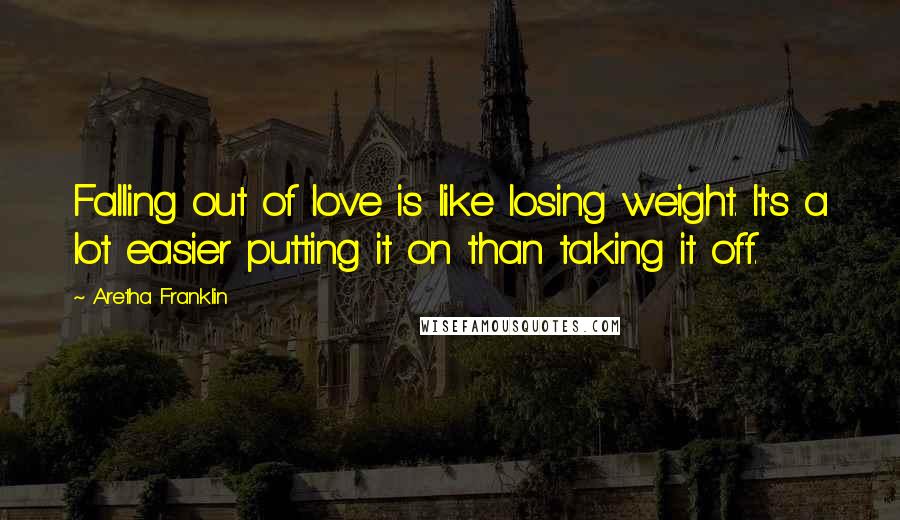 Aretha Franklin Quotes: Falling out of love is like losing weight. It's a lot easier putting it on than taking it off.