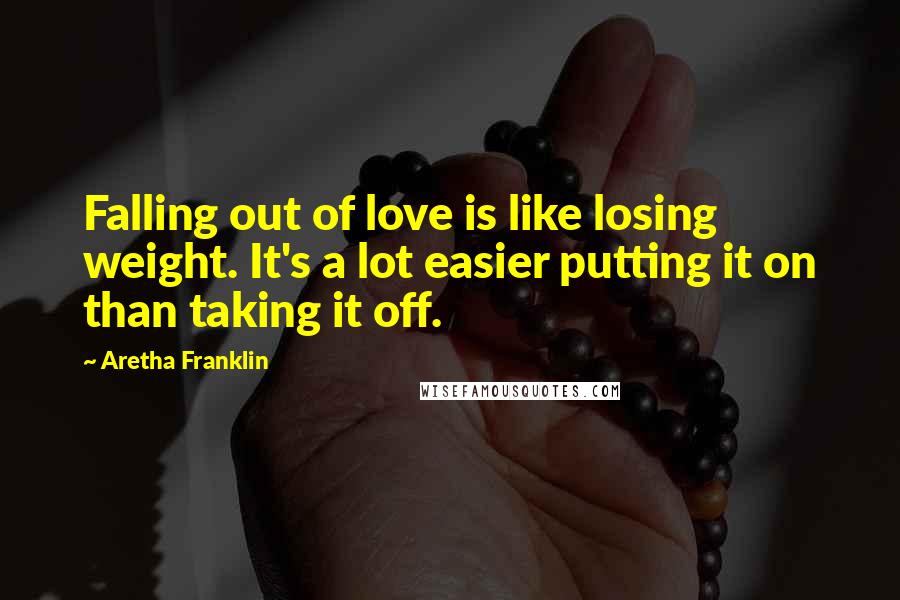 Aretha Franklin Quotes: Falling out of love is like losing weight. It's a lot easier putting it on than taking it off.