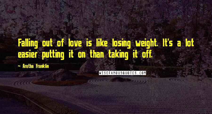 Aretha Franklin Quotes: Falling out of love is like losing weight. It's a lot easier putting it on than taking it off.