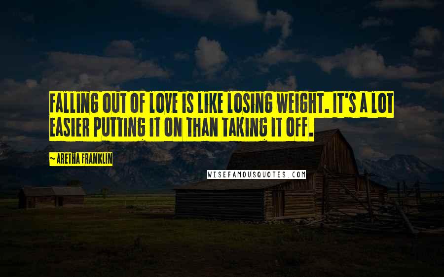 Aretha Franklin Quotes: Falling out of love is like losing weight. It's a lot easier putting it on than taking it off.