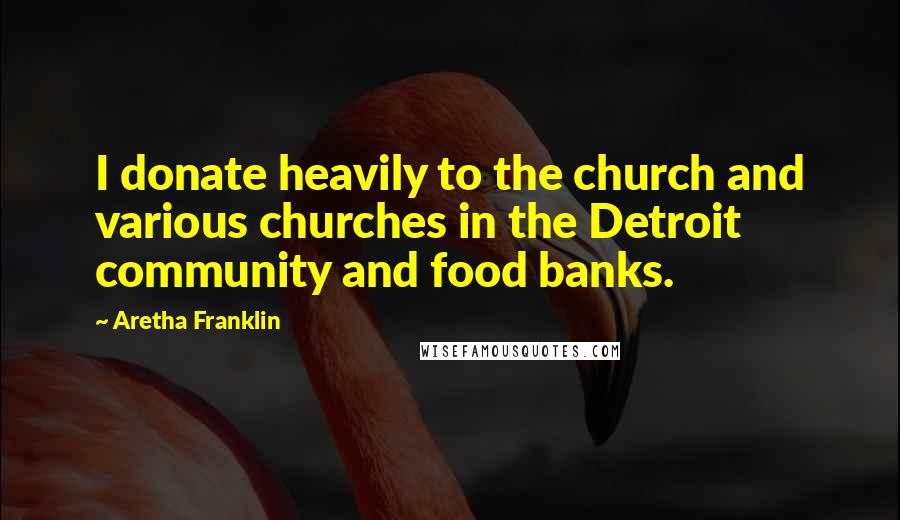 Aretha Franklin Quotes: I donate heavily to the church and various churches in the Detroit community and food banks.