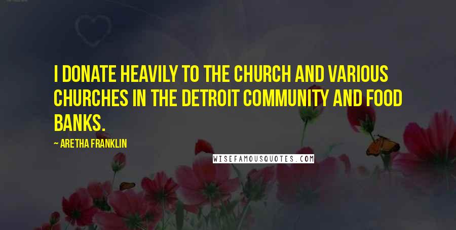 Aretha Franklin Quotes: I donate heavily to the church and various churches in the Detroit community and food banks.