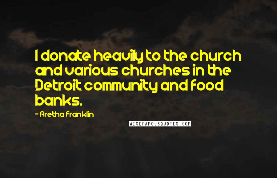 Aretha Franklin Quotes: I donate heavily to the church and various churches in the Detroit community and food banks.