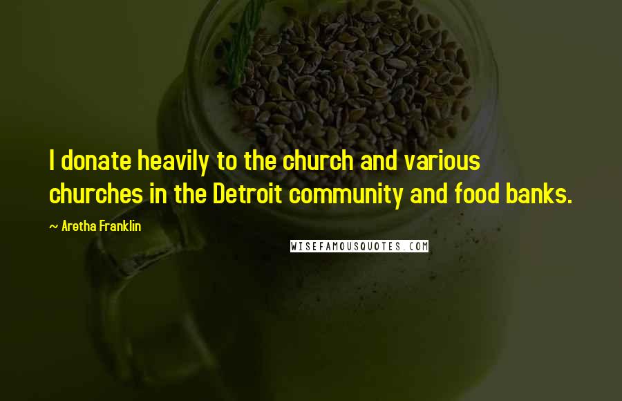 Aretha Franklin Quotes: I donate heavily to the church and various churches in the Detroit community and food banks.