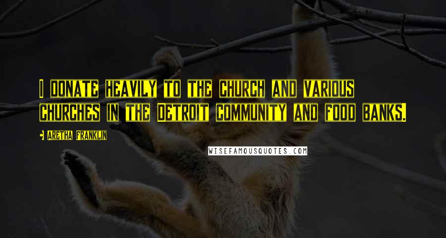 Aretha Franklin Quotes: I donate heavily to the church and various churches in the Detroit community and food banks.