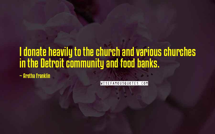 Aretha Franklin Quotes: I donate heavily to the church and various churches in the Detroit community and food banks.