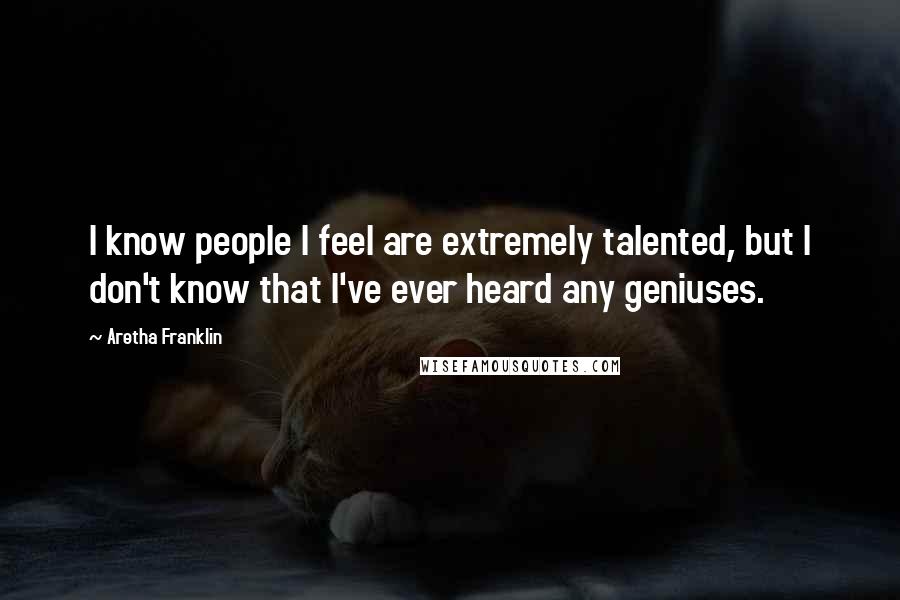Aretha Franklin Quotes: I know people I feel are extremely talented, but I don't know that I've ever heard any geniuses.