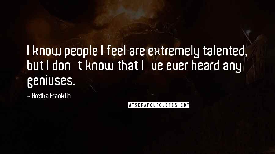 Aretha Franklin Quotes: I know people I feel are extremely talented, but I don't know that I've ever heard any geniuses.