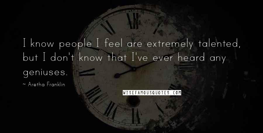 Aretha Franklin Quotes: I know people I feel are extremely talented, but I don't know that I've ever heard any geniuses.