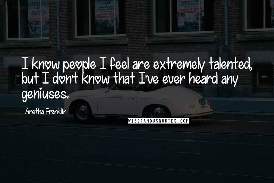 Aretha Franklin Quotes: I know people I feel are extremely talented, but I don't know that I've ever heard any geniuses.