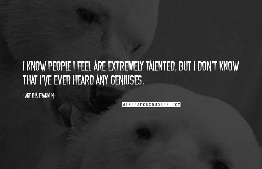 Aretha Franklin Quotes: I know people I feel are extremely talented, but I don't know that I've ever heard any geniuses.