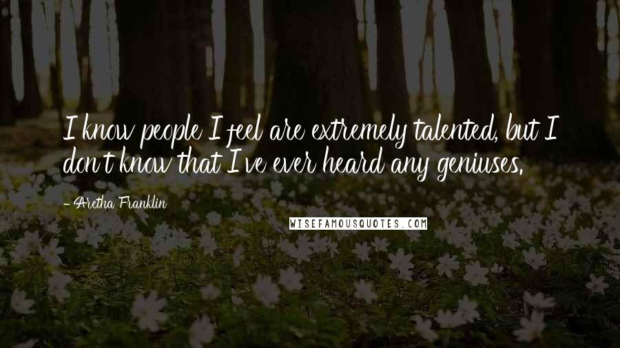 Aretha Franklin Quotes: I know people I feel are extremely talented, but I don't know that I've ever heard any geniuses.