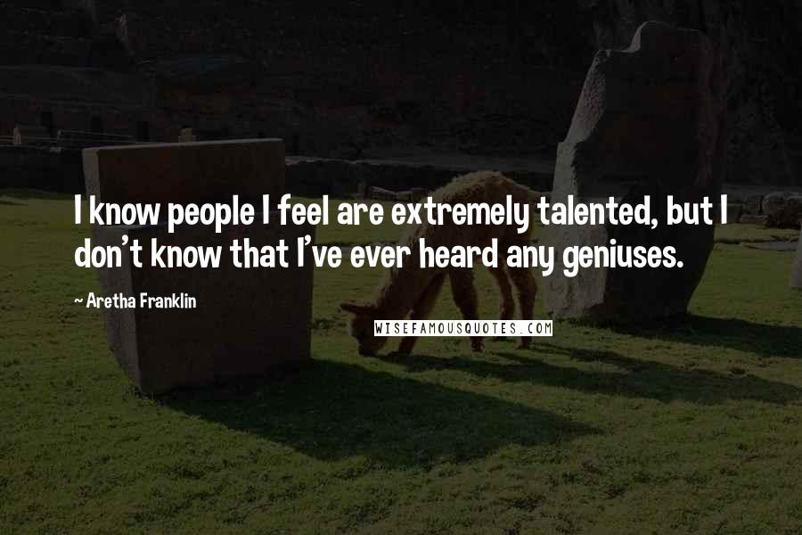 Aretha Franklin Quotes: I know people I feel are extremely talented, but I don't know that I've ever heard any geniuses.