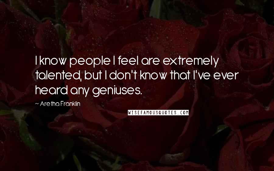 Aretha Franklin Quotes: I know people I feel are extremely talented, but I don't know that I've ever heard any geniuses.