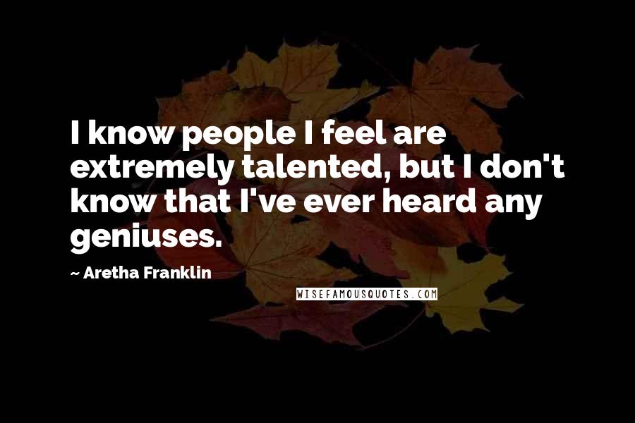 Aretha Franklin Quotes: I know people I feel are extremely talented, but I don't know that I've ever heard any geniuses.