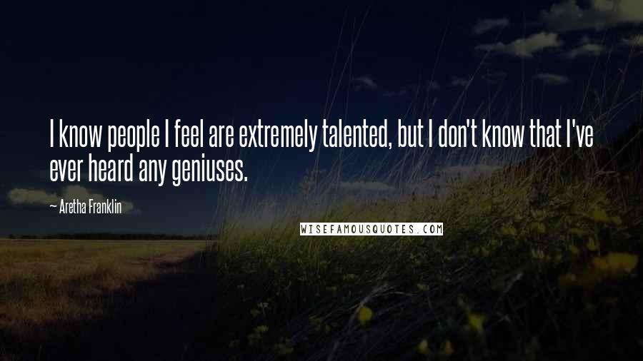 Aretha Franklin Quotes: I know people I feel are extremely talented, but I don't know that I've ever heard any geniuses.