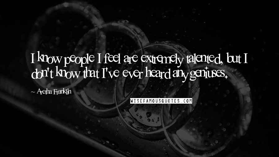 Aretha Franklin Quotes: I know people I feel are extremely talented, but I don't know that I've ever heard any geniuses.