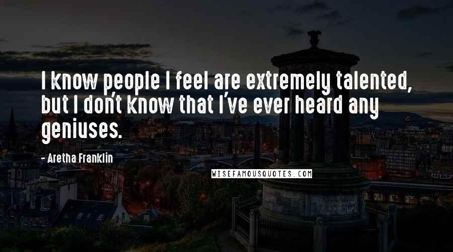 Aretha Franklin Quotes: I know people I feel are extremely talented, but I don't know that I've ever heard any geniuses.