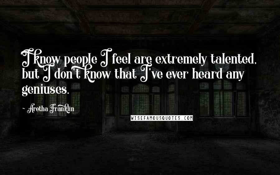 Aretha Franklin Quotes: I know people I feel are extremely talented, but I don't know that I've ever heard any geniuses.