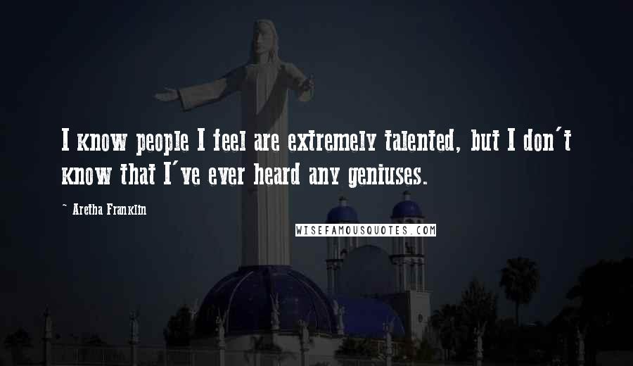 Aretha Franklin Quotes: I know people I feel are extremely talented, but I don't know that I've ever heard any geniuses.