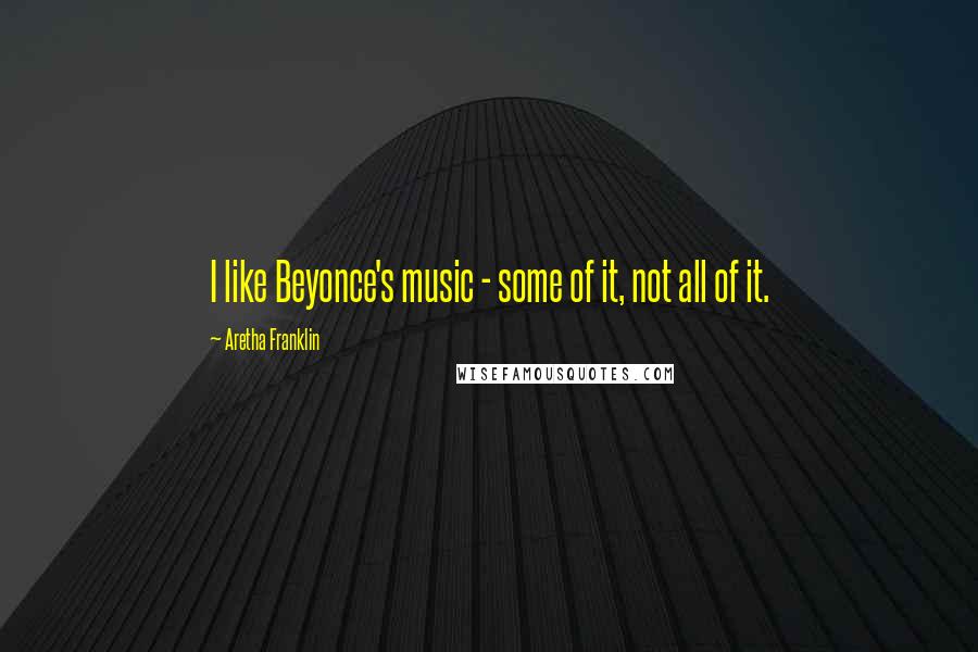 Aretha Franklin Quotes: I like Beyonce's music - some of it, not all of it.