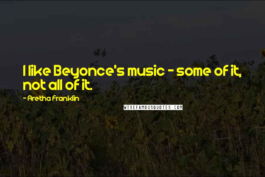 Aretha Franklin Quotes: I like Beyonce's music - some of it, not all of it.