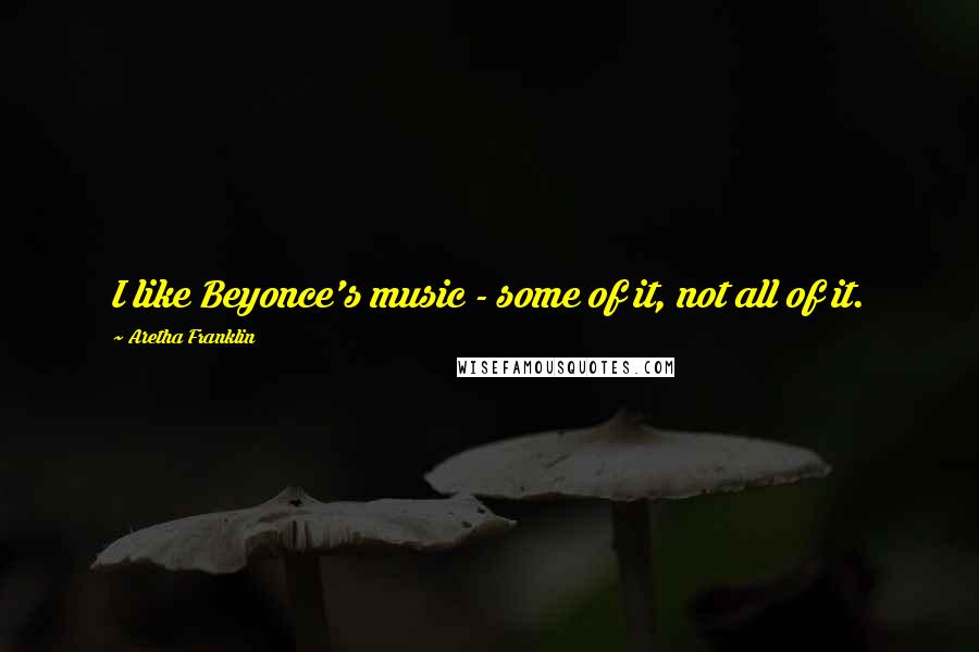 Aretha Franklin Quotes: I like Beyonce's music - some of it, not all of it.