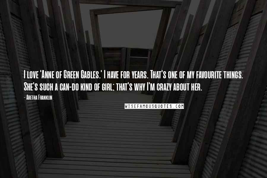 Aretha Franklin Quotes: I love 'Anne of Green Gables.' I have for years. That's one of my favourite things. She's such a can-do kind of girl; that's why I'm crazy about her.