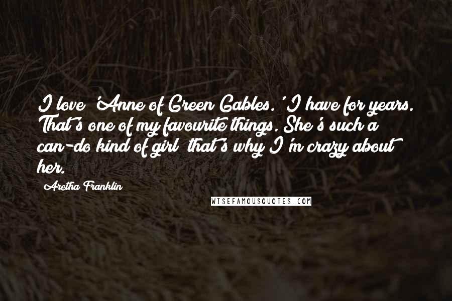 Aretha Franklin Quotes: I love 'Anne of Green Gables.' I have for years. That's one of my favourite things. She's such a can-do kind of girl; that's why I'm crazy about her.