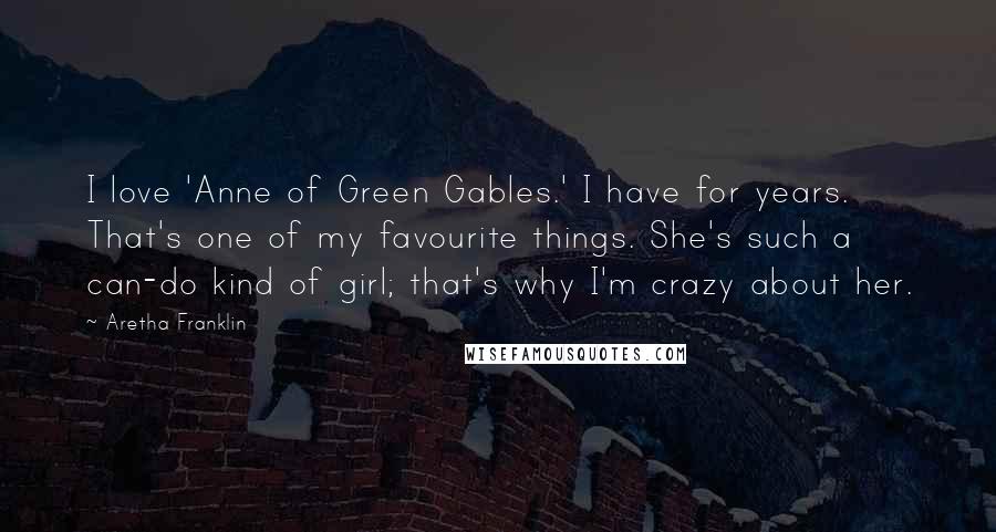 Aretha Franklin Quotes: I love 'Anne of Green Gables.' I have for years. That's one of my favourite things. She's such a can-do kind of girl; that's why I'm crazy about her.