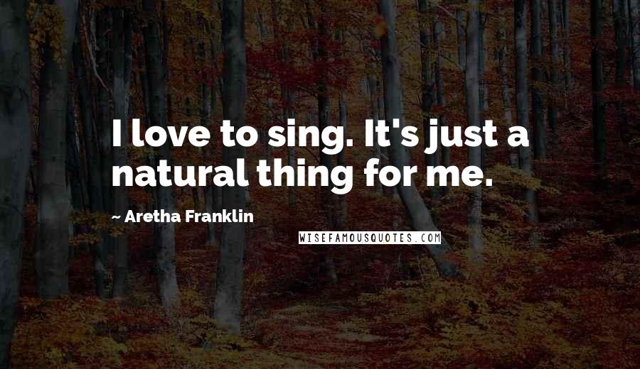 Aretha Franklin Quotes: I love to sing. It's just a natural thing for me.